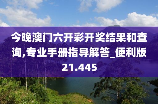 今晚澳门六开彩开奖结果和查询,专业手册指导解答_便利版21.445