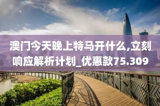 澳门今天晚上特马开什么,立刻响应解析计划_优惠款75.309