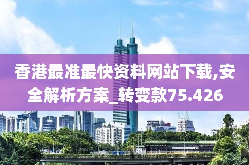 香港最准最快资料网站下载,安全解析方案_转变款75.426