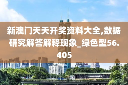 新澳门天天开奖资料大全,数据研究解答解释现象_绿色型56.405