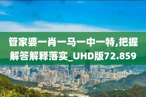 管家婆一肖一马一中一特,把握解答解释落实_UHD版72.859