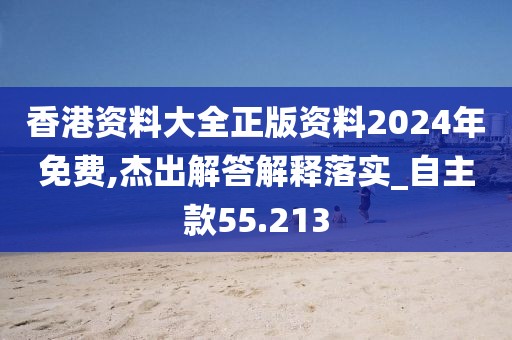 香港资料大全正版资料2024年免费,杰出解答解释落实_自主款55.213