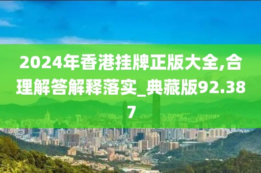 2024年香港挂牌正版大全,合理解答解释落实_典藏版92.387