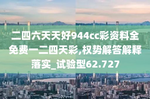 二四六天天好944cc彩资料全免费一二四天彩,权势解答解释落实_试验型62.727