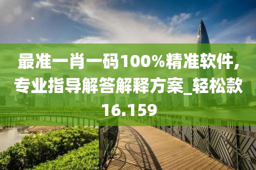 最准一肖一码100%精准软件,专业指导解答解释方案_轻松款16.159