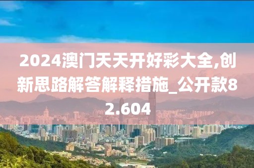 2024澳门天天开好彩大全,创新思路解答解释措施_公开款82.604