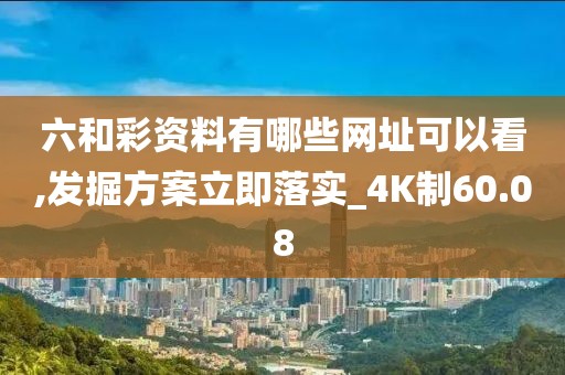 六和彩资料有哪些网址可以看,发掘方案立即落实_4K制60.08