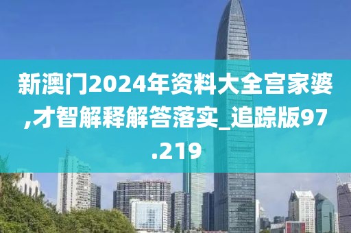 新澳门2024年资料大全宫家婆,才智解释解答落实_追踪版97.219