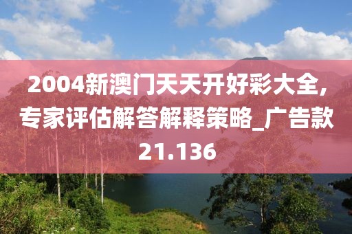 2004新澳门天天开好彩大全,专家评估解答解释策略_广告款21.136