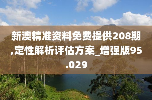 新澳精准资料免费提供208期,定性解析评估方案_增强版95.029