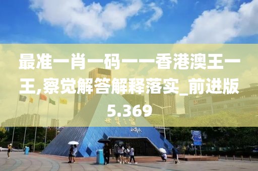 最准一肖一码一一香港澳王一王,察觉解答解释落实_前进版5.369