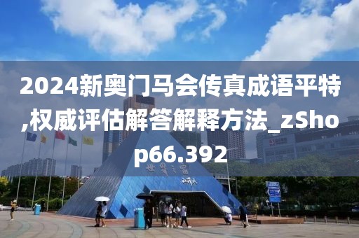 2024新奥门马会传真成语平特,权威评估解答解释方法_zShop66.392