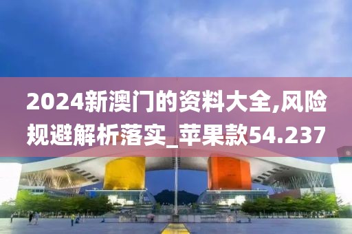 2024新澳门的资料大全,风险规避解析落实_苹果款54.237