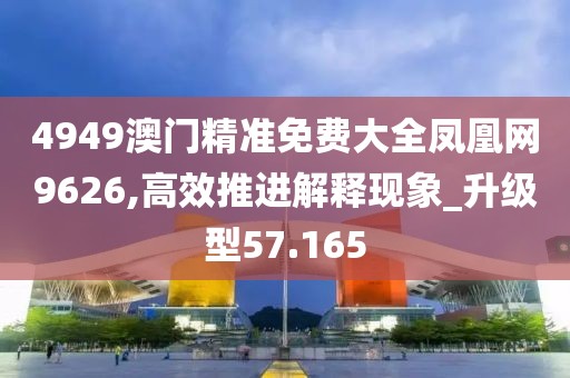 4949澳门精准免费大全凤凰网9626,高效推进解释现象_升级型57.165