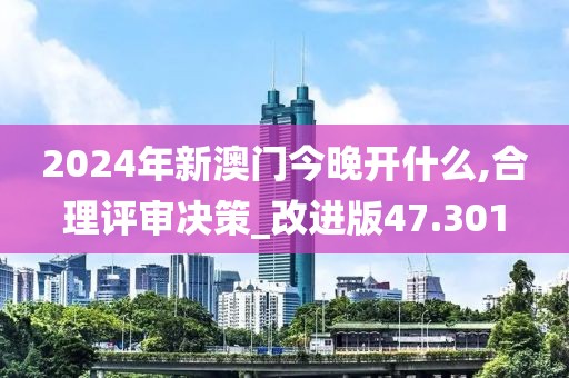 2024年新澳门今晚开什么,合理评审决策_改进版47.301