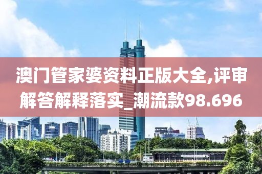 澳门管家婆资料正版大全,评审解答解释落实_潮流款98.696