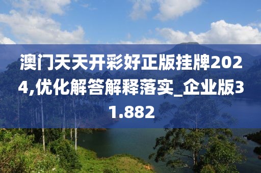 澳门天天开彩好正版挂牌2024,优化解答解释落实_企业版31.882