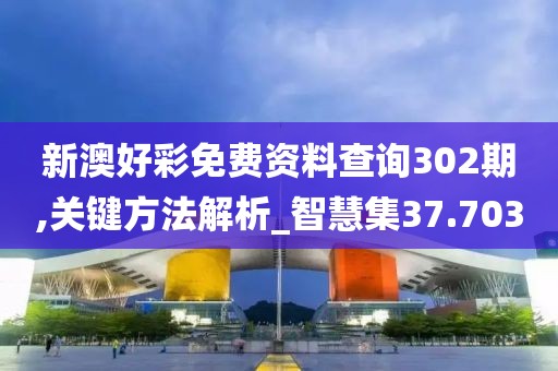 新澳好彩免费资料查询302期,关键方法解析_智慧集37.703