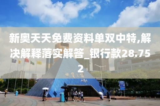 新奥天天免费资料单双中特,解决解释落实解答_银行款28.752