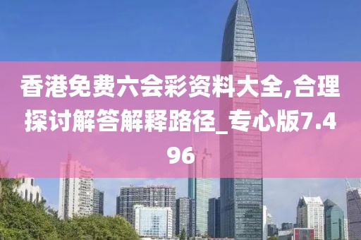 香港免费六会彩资料大全,合理探讨解答解释路径_专心版7.496