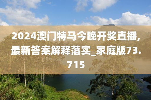 2024澳门特马今晚开奖直播,最新答案解释落实_家庭版73.715