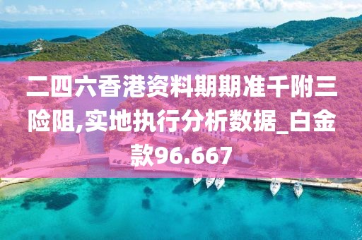 二四六香港资料期期准千附三险阻,实地执行分析数据_白金款96.667