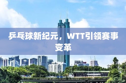 乒乓球新纪元，WTT引领赛事变革