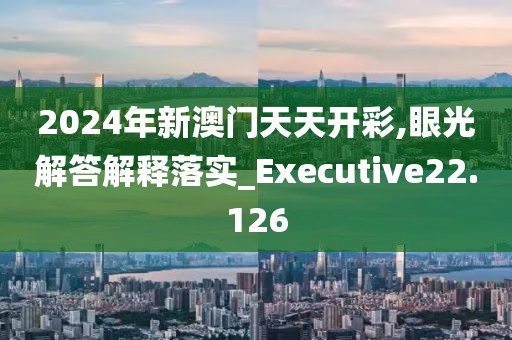 2024年新澳门天天开彩,眼光解答解释落实_Executive22.126