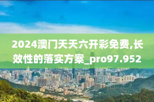 2024澳门天天六开彩免费,长效性的落实方案_pro97.952