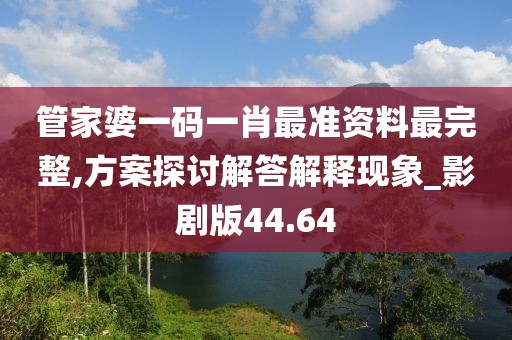 管家婆一码一肖最准资料最完整,方案探讨解答解释现象_影剧版44.64