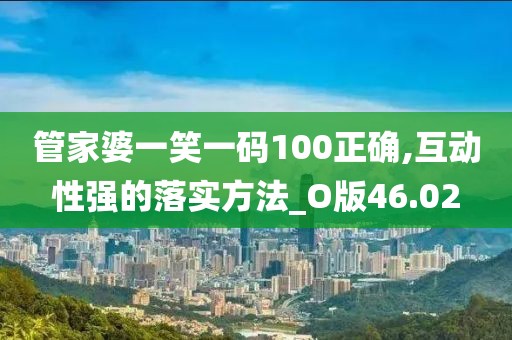 管家婆一笑一码100正确,互动性强的落实方法_O版46.02