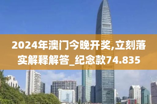 2024年澳门今晚开奖,立刻落实解释解答_纪念款74.835