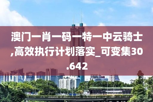 澳门一肖一码一特一中云骑士,高效执行计划落实_可变集30.642