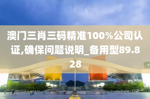 澳门三肖三码精准100%公司认证,确保问题说明_备用型89.828