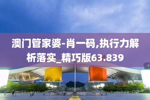 澳门管家婆-肖一码,执行力解析落实_精巧版63.839