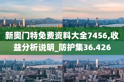 新奥门特免费资料大全7456,收益分析说明_防护集36.426