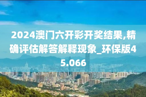 2024澳门六开彩开奖结果,精确评估解答解释现象_环保版45.066