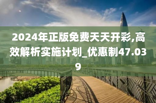 2024年正版免费天天开彩,高效解析实施计划_优惠制47.039