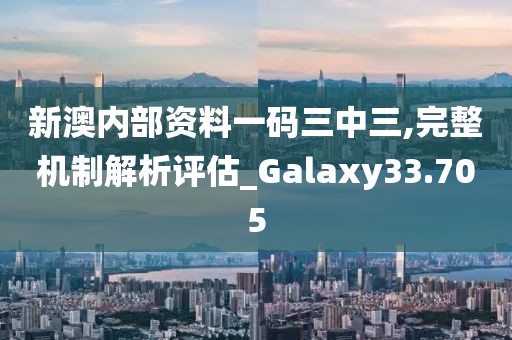 新澳内部资料一码三中三,完整机制解析评估_Galaxy33.705