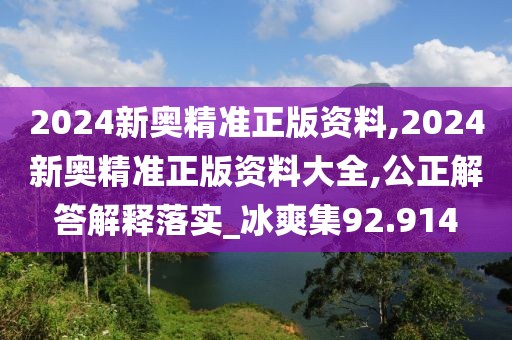 2024新奥精准正版资料,2024新奥精准正版资料大全,公正解答解释落实_冰爽集92.914