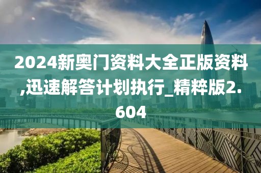 2024新奥门资料大全正版资料,迅速解答计划执行_精粹版2.604